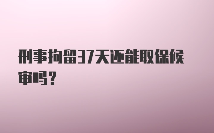 刑事拘留37天还能取保候审吗？