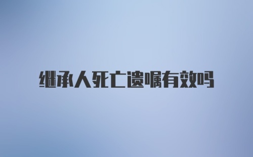 继承人死亡遗嘱有效吗