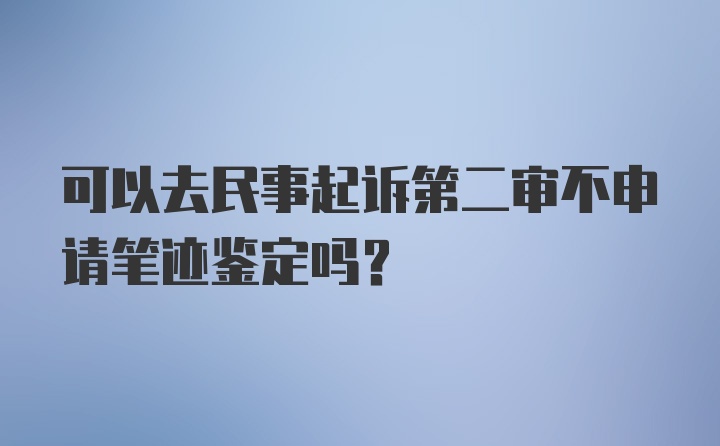 可以去民事起诉第二审不申请笔迹鉴定吗？