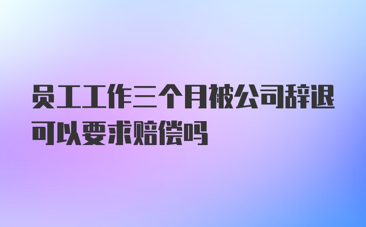 员工工作三个月被公司辞退可以要求赔偿吗