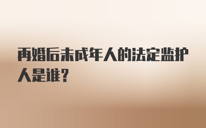 再婚后未成年人的法定监护人是谁？