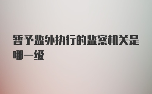 暂予监外执行的监察机关是哪一级