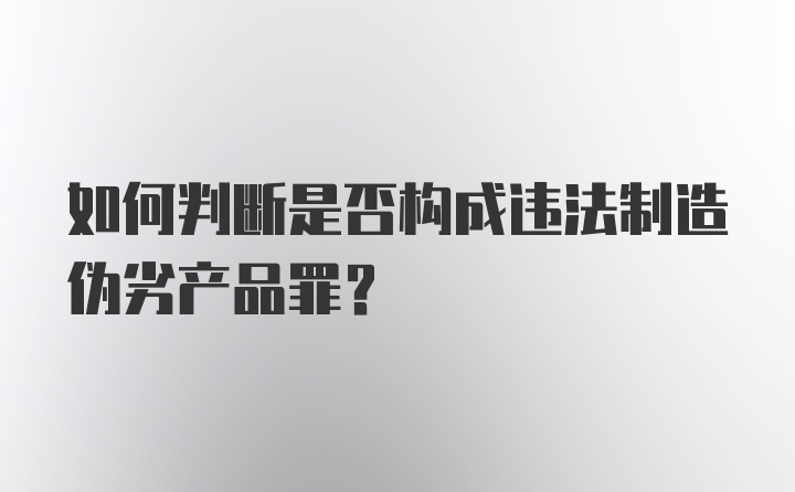 如何判断是否构成违法制造伪劣产品罪？