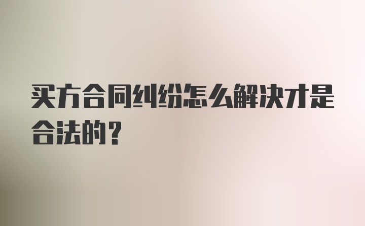 买方合同纠纷怎么解决才是合法的？