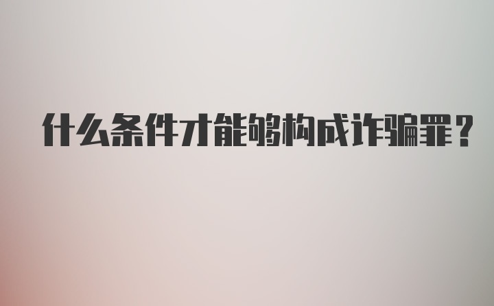 什么条件才能够构成诈骗罪？