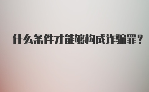 什么条件才能够构成诈骗罪？