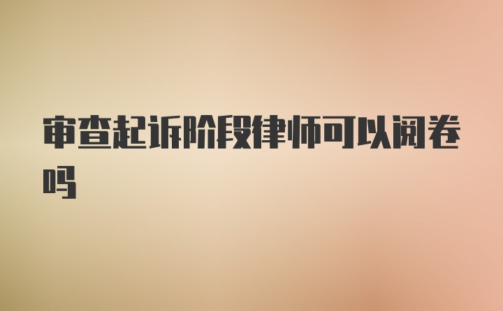 审查起诉阶段律师可以阅卷吗