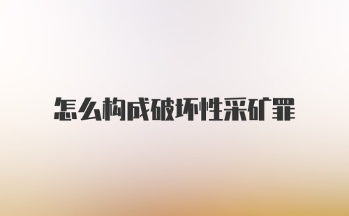 怎么构成破坏性采矿罪