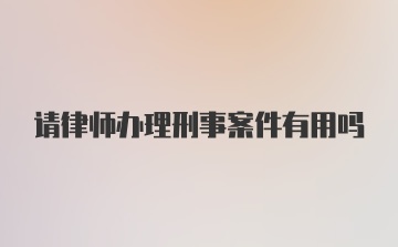 请律师办理刑事案件有用吗