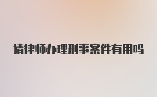 请律师办理刑事案件有用吗