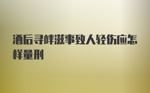 酒后寻衅滋事致人轻伤应怎样量刑