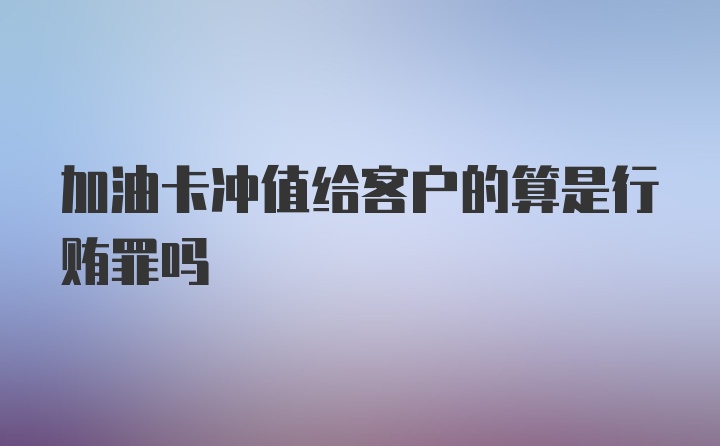 加油卡冲值给客户的算是行贿罪吗