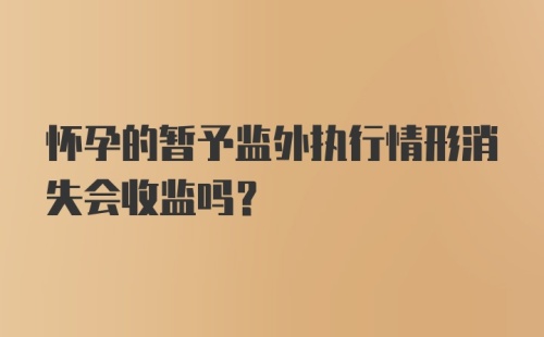 怀孕的暂予监外执行情形消失会收监吗?