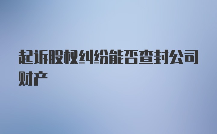 起诉股权纠纷能否查封公司财产