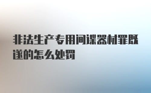 非法生产专用间谍器材罪既遂的怎么处罚