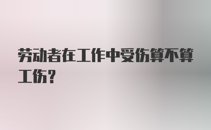 劳动者在工作中受伤算不算工伤？