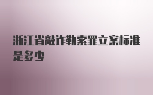 浙江省敲诈勒索罪立案标准是多少