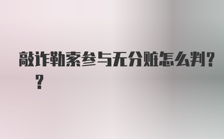 敲诈勒索参与无分赃怎么判? ?