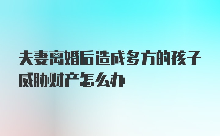 夫妻离婚后造成多方的孩子威胁财产怎么办