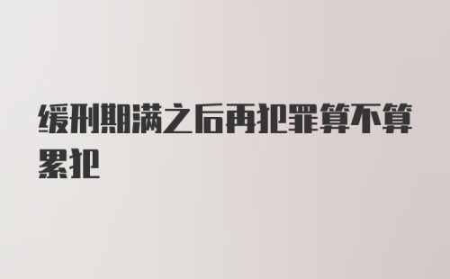 缓刑期满之后再犯罪算不算累犯