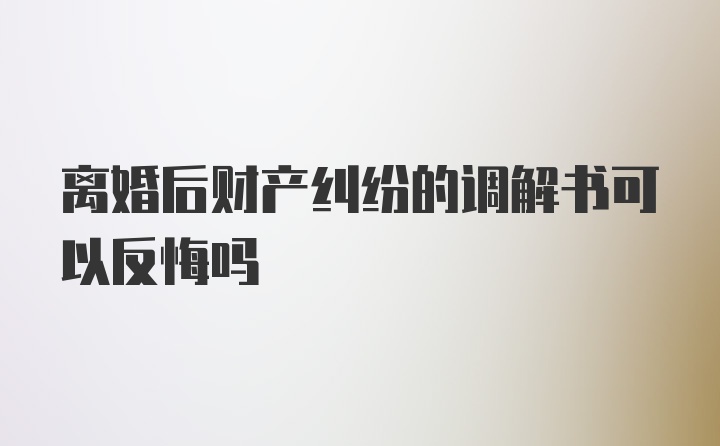 离婚后财产纠纷的调解书可以反悔吗