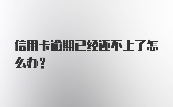 信用卡逾期已经还不上了怎么办？