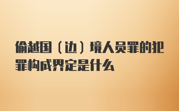 偷越国（边）境人员罪的犯罪构成界定是什么