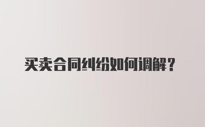 买卖合同纠纷如何调解？