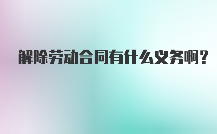 解除劳动合同有什么义务啊？