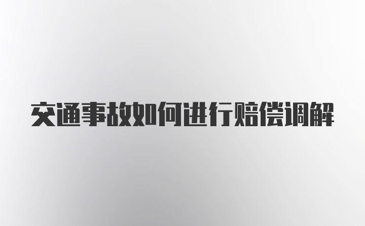 交通事故如何进行赔偿调解