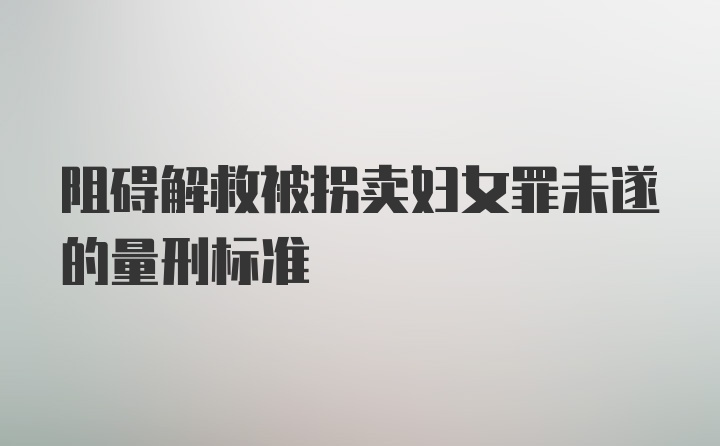 阻碍解救被拐卖妇女罪未遂的量刑标准