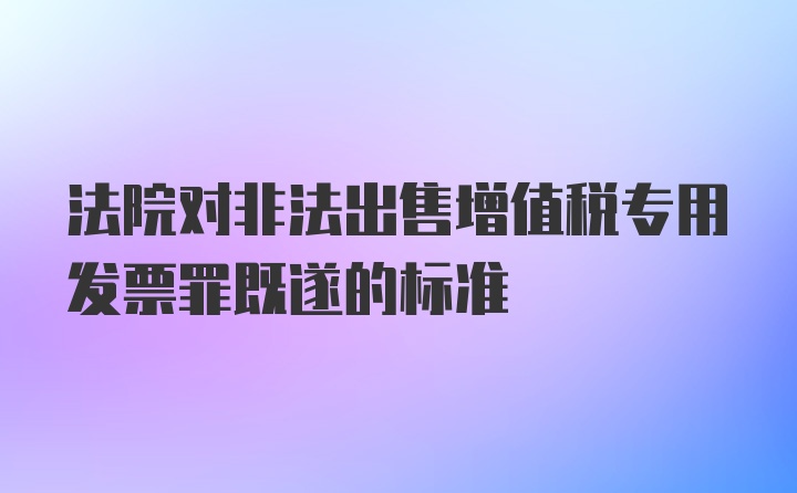 法院对非法出售增值税专用发票罪既遂的标准