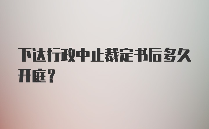 下达行政中止裁定书后多久开庭?