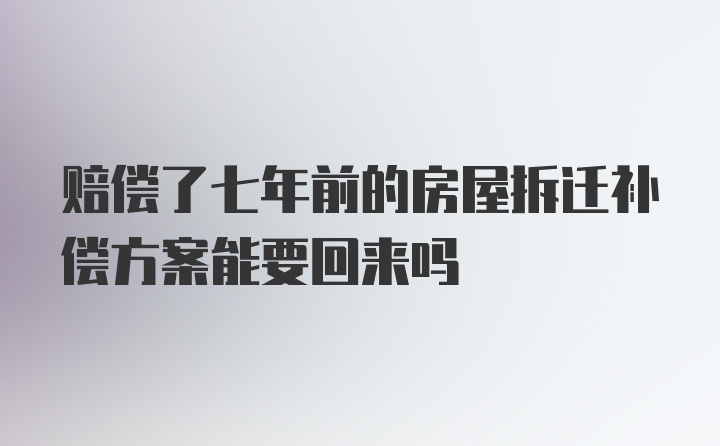 赔偿了七年前的房屋拆迁补偿方案能要回来吗