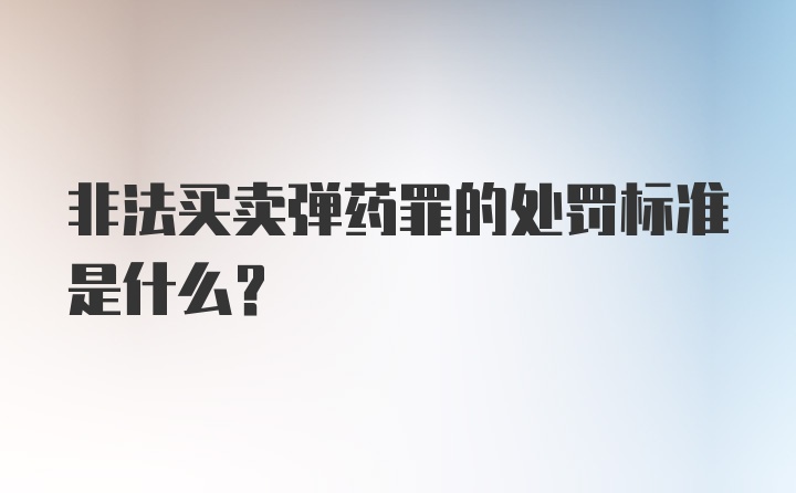 非法买卖弹药罪的处罚标准是什么？