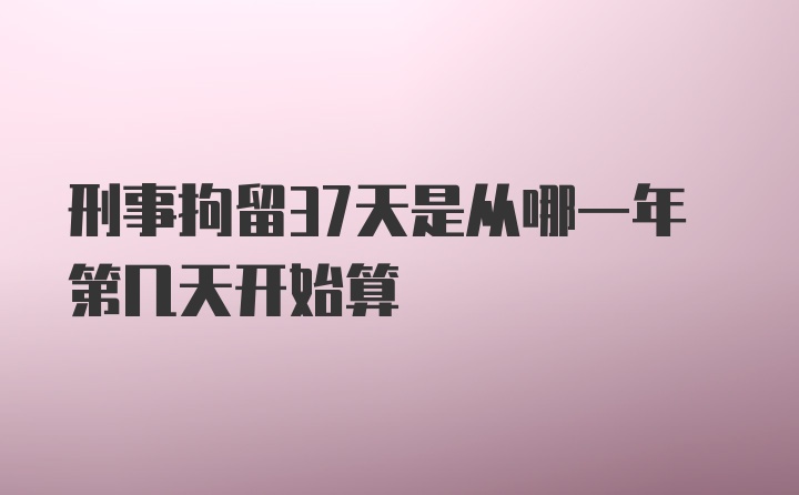 刑事拘留37天是从哪一年第几天开始算