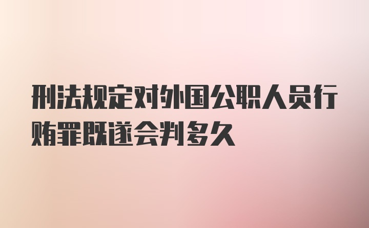 刑法规定对外国公职人员行贿罪既遂会判多久