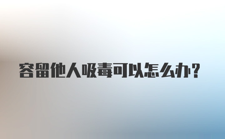 容留他人吸毒可以怎么办？