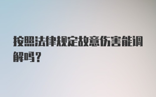 按照法律规定故意伤害能调解吗？