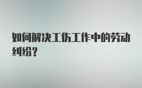 如何解决工伤工作中的劳动纠纷？