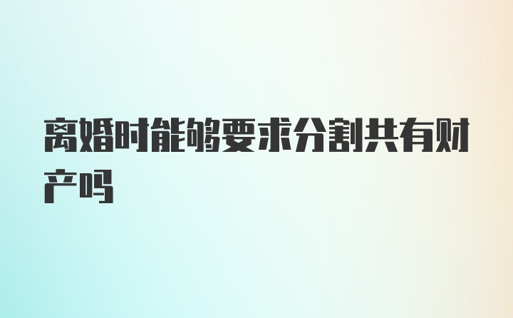 离婚时能够要求分割共有财产吗