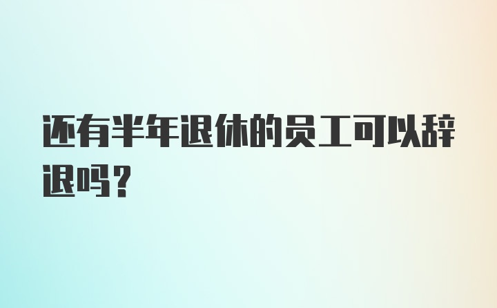 还有半年退休的员工可以辞退吗？