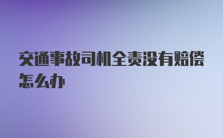 交通事故司机全责没有赔偿怎么办