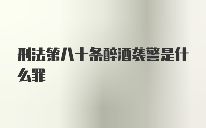 刑法第八十条醉酒袭警是什么罪