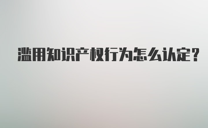 滥用知识产权行为怎么认定？