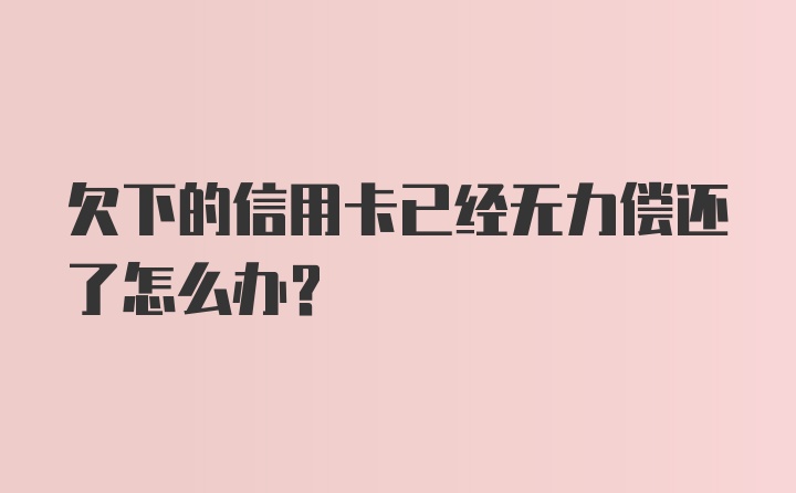 欠下的信用卡已经无力偿还了怎么办？