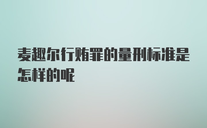 麦趣尔行贿罪的量刑标准是怎样的呢