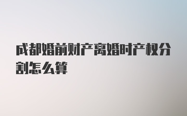 成都婚前财产离婚时产权分割怎么算