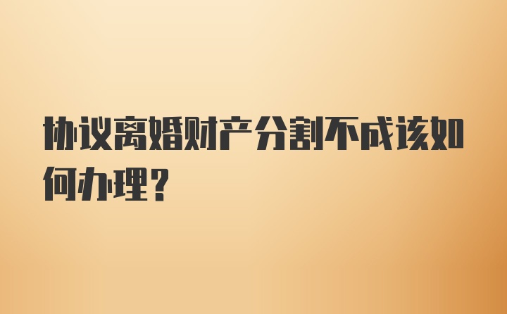 协议离婚财产分割不成该如何办理？