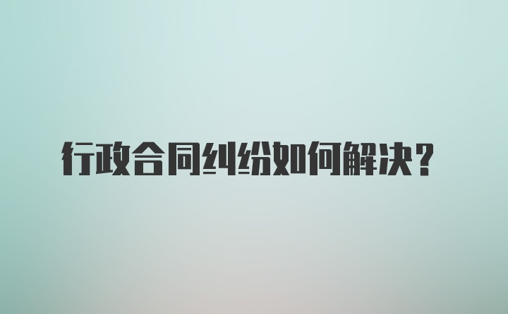 行政合同纠纷如何解决?